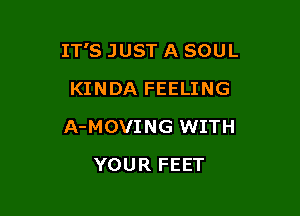 IT'S JUST A SOUL

KINDA FEELING
A-MOVING WITH
YOUR FEET