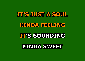 IT'S JUST A SOUL
KINDA FEELING

IT'S SOUNDING

KINDA SWEET