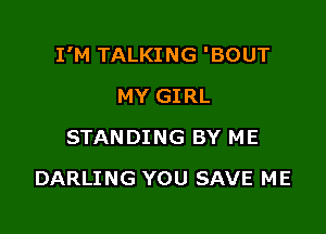 I'M TALKING 'BOUT

MY GIRL
STANDING BY ME
DARLING YOU SAVE ME