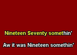 Nineteen Seventy somethin'

Aw it was Nineteen somethin'