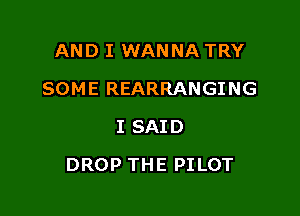 AND I WANNA TRY
SOME REARRANGING
I SAID

DROP THE PI LOT