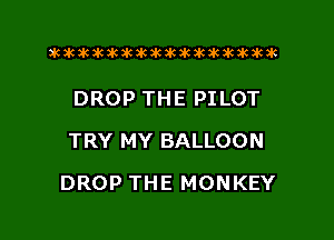 xwkikiwkbkawktkikikikawkakak

DROP THE PILOT
TRY MY BALLOON

DROP THE MONKEY