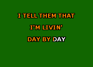 I TELL THEM THAT

I'M LIVIN'

DAY BY DAY
