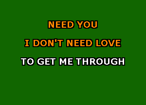 NEED YOU

I DON'T NEED LOVE

BUT I SURE