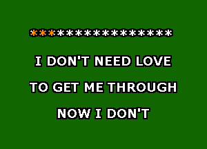 xwkikiwkbkawktkikikikawkakak

I DON'T NEED LOVE

TO GET ME THROUGH
NOW I DON'T