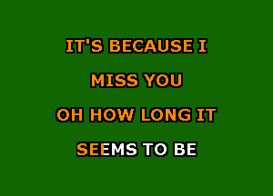 IT'S BECAUSE I

MISS YOU
OH HOW LONG IT
SEEMS TO BE