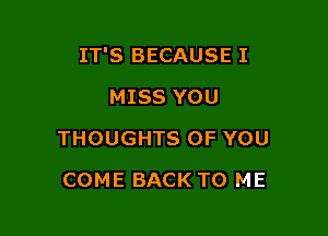 IT'S BECAUSE I

MISS YOU
THOUGHTS OF YOU
COME BACK TO ME