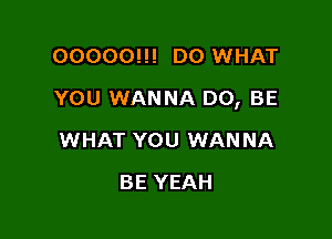 00000!!! D0 WHAT

YOU WANNA D0, BE

WHAT YOU WANNA
BE YEAH