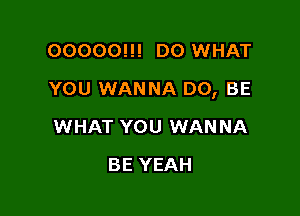 00000!!! D0 WHAT

YOU WANNA D0, BE

WHAT YOU WANNA
BE YEAH