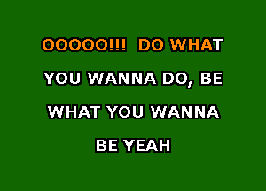 00000!!! D0 WHAT

YOU WANNA D0, BE

WHAT YOU WANNA
BE YEAH