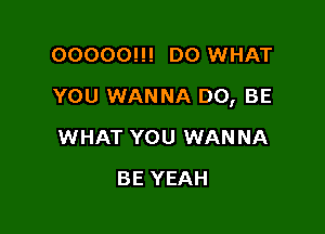 00000!!! D0 WHAT

YOU WANNA D0, BE

WHAT YOU WANNA
BE YEAH