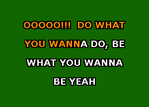 00000!!! D0 WHAT

YOU WANNA D0, BE

WHAT YOU WANNA
BE YEAH