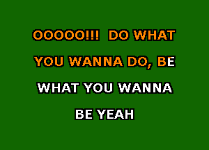 00000!!! D0 WHAT

YOU WANNA D0, BE

WHAT YOU WANNA
BE YEAH