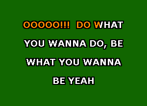 00000!!! D0 WHAT

YOU WANNA D0, BE

WHAT YOU WANNA
BE YEAH