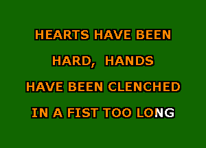 HEARTS HAVE BEEN
HARD, HANDS
HAVE BEEN CLENCHED
IN A FIST T00 LONG