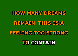 HOW MANY DREAMS
REMAIN THIS IS A

FEELING T00 STRONG

T0 CONTAIN