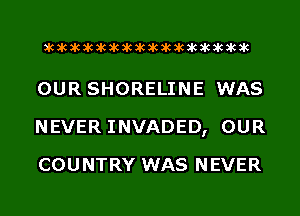 acacacacacacacacacacacacacacacac

OUR SHORELINE WAS
NEVERINVADED, OUR
COUNTRY WAS NEVER