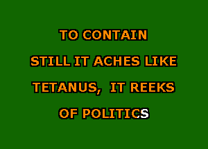 TO CONTAIN
STI LL IT ACHES LI KE
TETANUS, IT REEKS
0F POLITICS