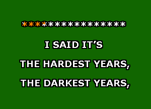 aktkakakakakikikikiwkakikikakik

I SAID IT'S
THE HARDEST YEARS,
THE DARKEST YEARS,