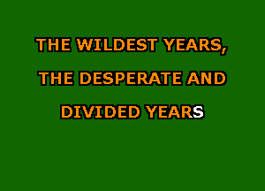 THE WI LDEST YEARS,
THE DESPERATE AND
DIVIDED YEARS