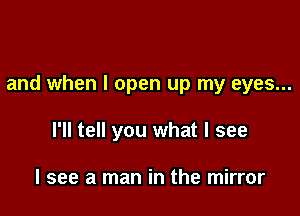 and when I open up my eyes...

I'll tell you what I see

I see a man in the mirror
