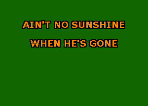 AIN'T NO SUNSHINE

WHEN HE'S GONE