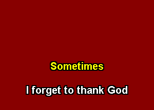Sometimes

I forget to thank God