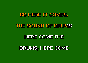 SO HERE IT COMES,
THE SOUND OF DRUMS

HERE COME THE

DRUMS, HERE COME

g