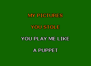 MY PICTURES

YOU STOLE

YOU PLAY ME LIKE

A PUPPET