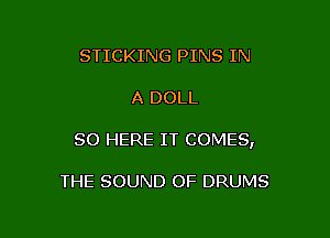 STICKING PINS IN

A DOLL

SO HERE IT COMES,

THE SOUND OF DRUMS