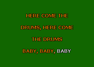 HERE COME THE
DRUMS, HERE COME

THE DRUMS

BABY, BABY, BABY