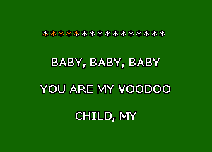 BABY,BABY,BABY

YOU ARE MY VOODOO

CHILD, MY