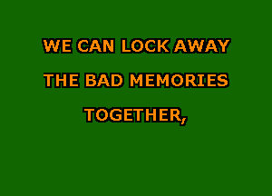 WE CAN LOCK AWAY
THE BAD MEMORIES

TOGETHER,