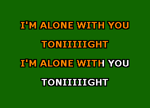 I'M ALONE WITH YOU
TONIIIIIGHT

I'M ALONE WITH YOU

TONIIIIIGHT