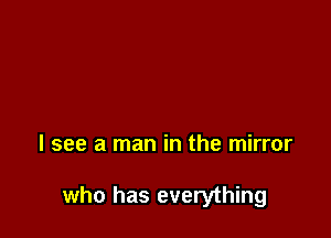 I see a man in the mirror

who has everything