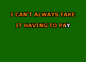 I CAN'T ALWAYS TAKE

IT HAVING TO PAY