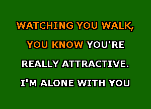 WATCHI NG YOU WALK,

YOU KNOW YOU'RE
REALLY ATTRACTIVE.
I'M ALONE WITH YOU