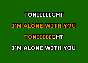 TONIIIIIGHT
I'M ALONE WITH YOU
TONIIIIIGHT

I'M ALONE WITH YOU