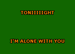 TONIIIIIGHT

I'M ALONE WITH YOU