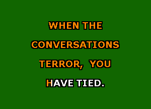 WHEN THE
CONVERSATIONS

TERROR, YOU

HAVE TIED.