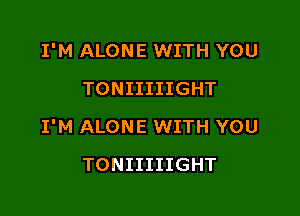 I'M ALONE WITH YOU
TONIIIIIGHT

I'M ALONE WITH YOU

TONIIIIIGHT