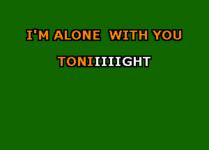 I'M ALONE WITH YOU

TONIIIIIGHT