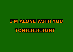 I'M ALONE WITH YOU

TONIIIIIIIIGHT