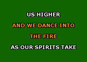 US HIGHER
AND WE DANCE INTO
THE FIRE

AS OUR SPIRITS TAKE