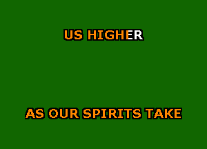 US HIGHER

AS OUR SPIRITS TAKE