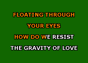 FLOATING THROUGH
YOUR EYES
HOW DO WE RESIST

THE GRAVITY OF LOVE