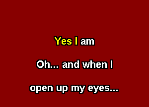 Yes I am

Oh... and when I

open up my eyes...