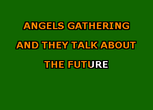 ANGELS GATHERING
ANDTHEYTAU(ABOUT

THE FUTURE