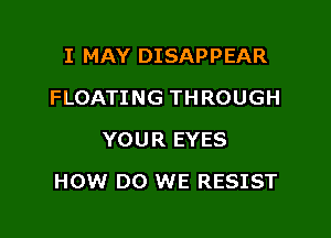 I MAY DISAPPEAR
FLOATING THROUGH
YOUR EYES

HOW DO WE RESIST