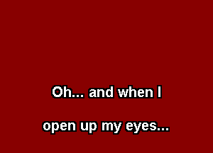 Oh... and when I

open up my eyes...